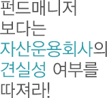 펀드매니저 보다는 자산운용회사의 견실성 여부를 따져라!